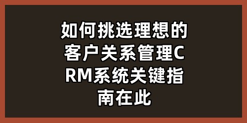 如何挑选理想的客户关系管理 CRM 系统？关键指南在此！